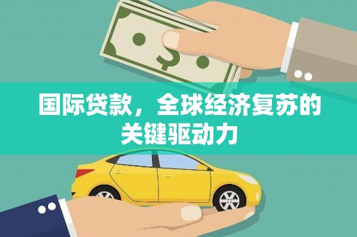 盐源国际贷款，全球经济复苏的关键驱动力