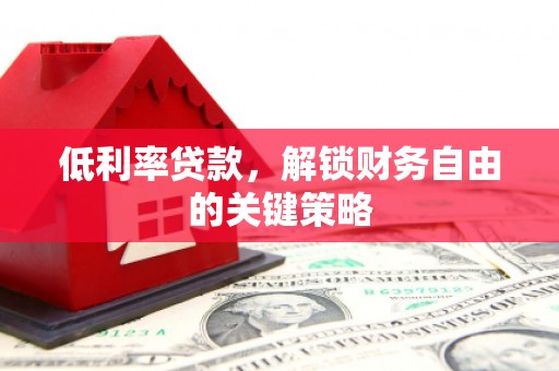 盐源低利率贷款，解锁财务自由的关键策略
