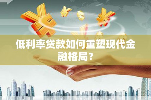 盐源低利率贷款如何重塑现代金融格局？
