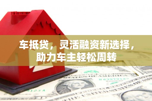 盐源车抵贷，灵活融资新选择，助力车主轻松周转