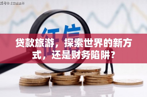 盐源贷款旅游，探索世界的新方式，还是财务陷阱？