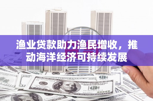 盐源渔业贷款助力渔民增收，推动海洋经济可持续发展