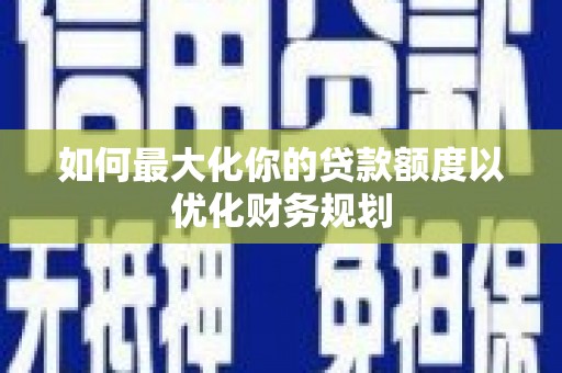 盐源如何最大化你的贷款额度以优化财务规划