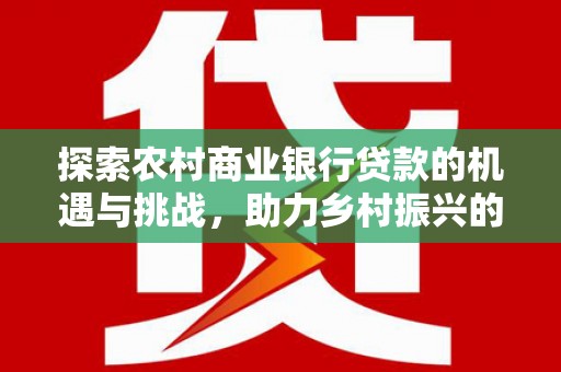 盐源探索农村商业银行贷款的机遇与挑战，助力乡村振兴的金融引擎