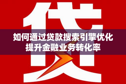 盐源如何通过贷款搜索引擎优化提升金融业务转化率