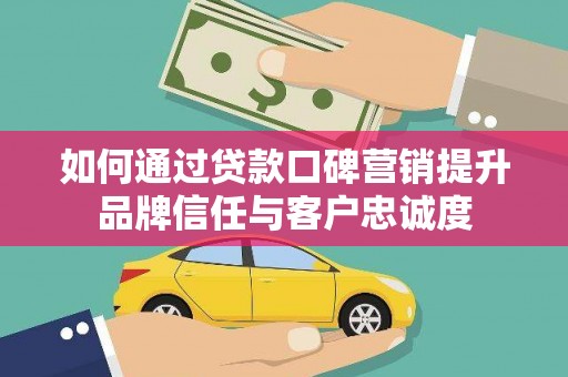 盐源如何通过贷款口碑营销提升品牌信任与客户忠诚度