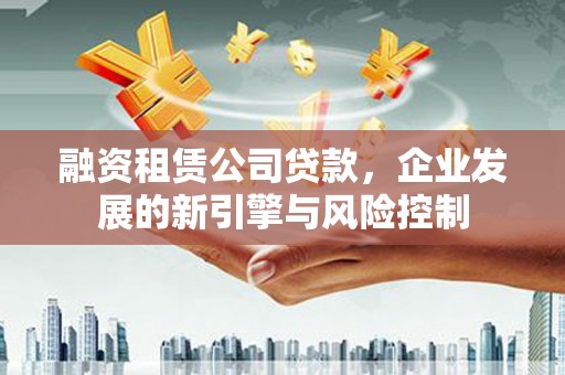 盐源融资租赁公司贷款，企业发展的新引擎与风险控制