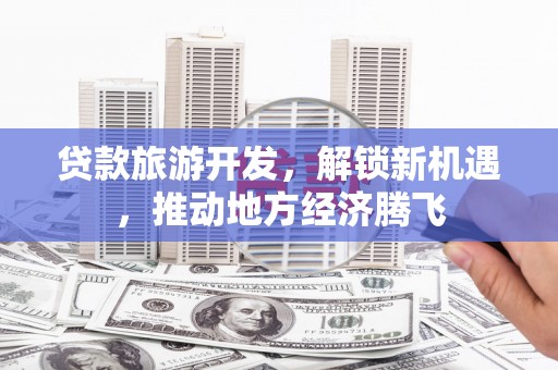 盐源贷款旅游开发，解锁新机遇，推动地方经济腾飞