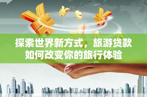 盐源探索世界新方式，旅游贷款如何改变你的旅行体验