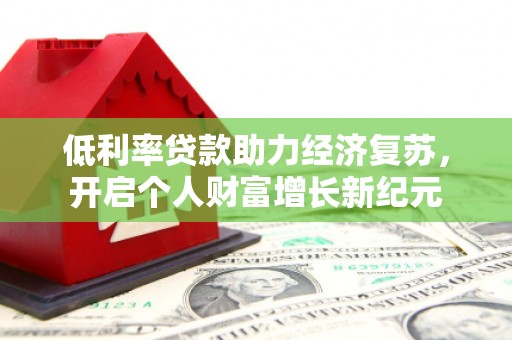 盐源低利率贷款助力经济复苏，开启个人财富增长新纪元